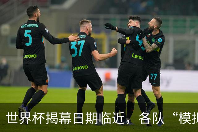 世界杯揭幕日期临近，各队“模拟考”有何考量