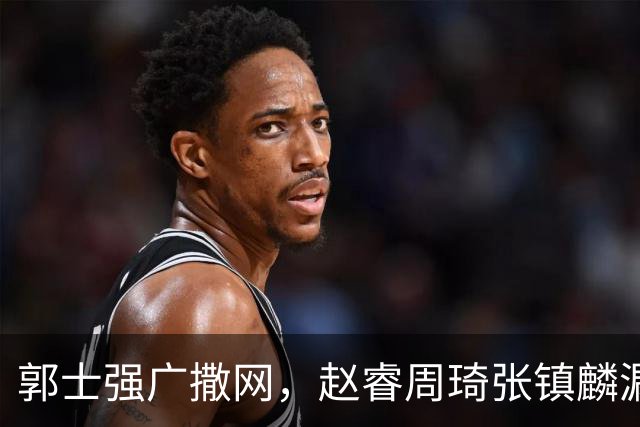 郭士强广撒网，赵睿周琦张镇麟漏网，新科冠军一人准班副却能两人